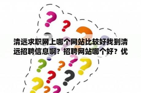 清远求职网上哪个网站比较好找到清远招聘信息啊？招聘网站哪个好？优势劣势对比？