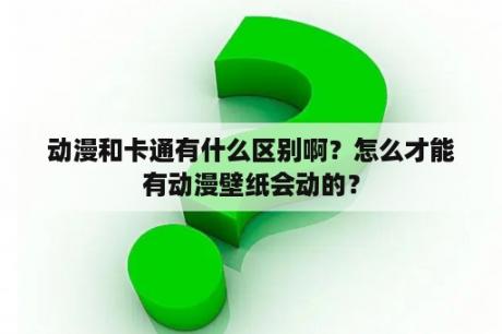 动漫和卡通有什么区别啊？怎么才能有动漫壁纸会动的？