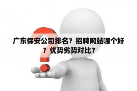 广东保安公司排名？招聘网站哪个好？优势劣势对比？