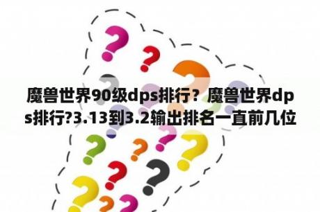 魔兽世界90级dps排行？魔兽世界dps排行?3.13到3.2输出排名一直前几位的职业有哪些？
