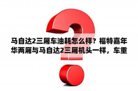 马自达2三厢车油耗怎么样？福特嘉年华两厢与马自达2三厢机头一样，车重差不多，为何油耗差距这么大？