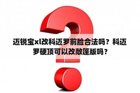 迈锐宝xl改科迈罗前脸合法吗？科迈罗硬顶可以改敞篷版吗？