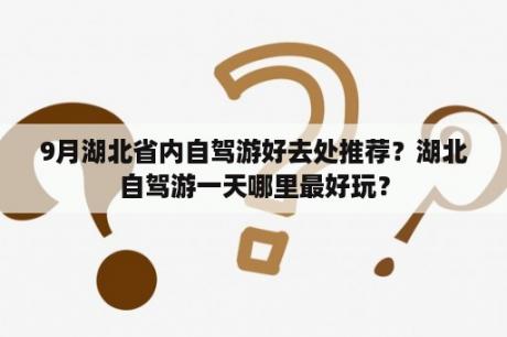 9月湖北省内自驾游好去处推荐？湖北自驾游一天哪里最好玩？