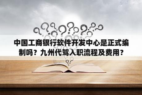 中国工商银行软件开发中心是正式编制吗？九州代驾入职流程及费用？