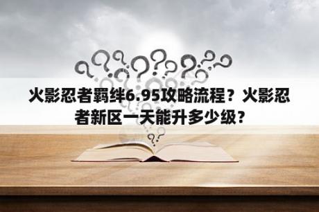 火影忍者羁绊6.95攻略流程？火影忍者新区一天能升多少级？