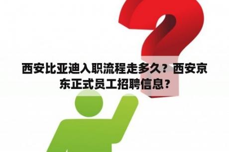 西安比亚迪入职流程走多久？西安京东正式员工招聘信息？