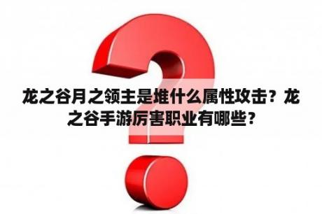 龙之谷月之领主是堆什么属性攻击？龙之谷手游厉害职业有哪些？