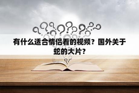 有什么适合情侣看的视频？国外关于蛇的大片？