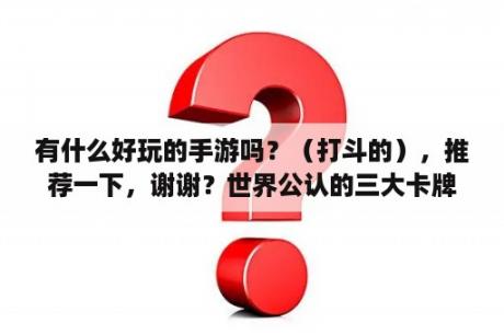 有什么好玩的手游吗？（打斗的），推荐一下，谢谢？世界公认的三大卡牌？