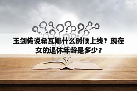 玉剑传说希瓦娜什么时候上线？现在女的退休年龄是多少？