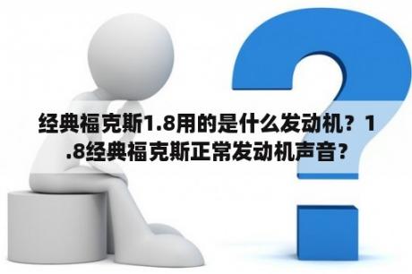 经典福克斯1.8用的是什么发动机？1.8经典福克斯正常发动机声音？