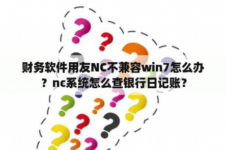 财务软件用友NC不兼容win7怎么办？nc系统怎么查银行日记账？