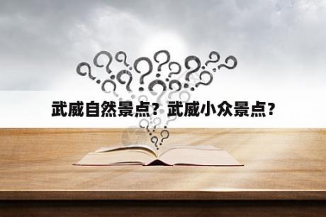 武威自然景点？武威小众景点？