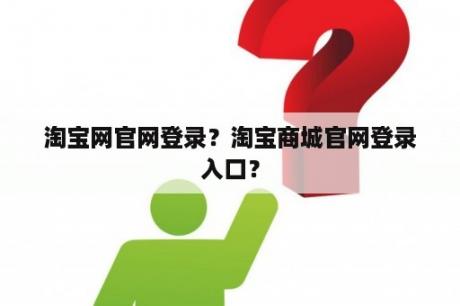 淘宝网官网登录？淘宝商城官网登录入口？
