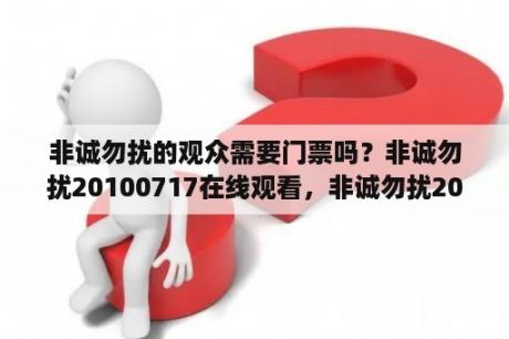 非诚勿扰的观众需要门票吗？非诚勿扰20100717在线观看，非诚勿扰20100717期，非诚勿扰20100717直播，非诚勿扰20100717下载？