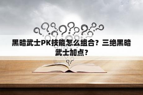 黑暗武士PK技能怎么组合？三绝黑暗武士加点？