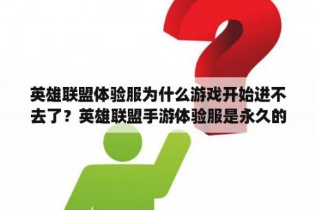 英雄联盟体验服为什么游戏开始进不去了？英雄联盟手游体验服是永久的吗？