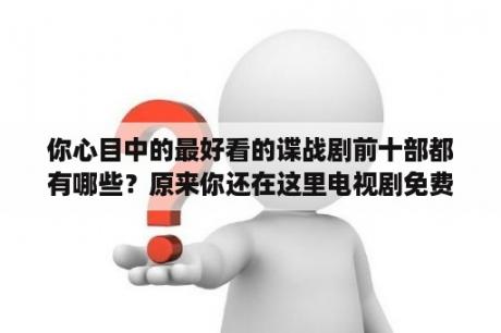 你心目中的最好看的谍战剧前十部都有哪些？原来你还在这里电视剧免费完整版