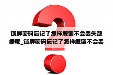 锁屏密码忘记了怎样解锁不会丢失数据呢_锁屏密码忘记了怎样解锁不会丢失数据呢视频