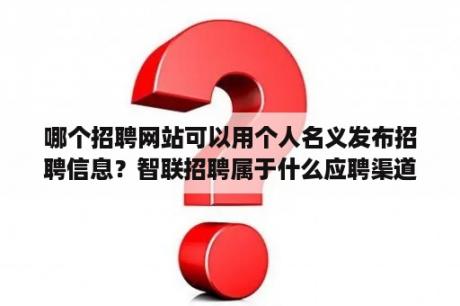 哪个招聘网站可以用个人名义发布招聘信息？智联招聘属于什么应聘渠道？