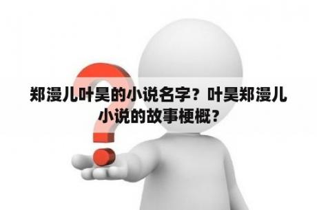 郑漫儿叶昊的小说名字？叶昊郑漫儿小说的故事梗概？