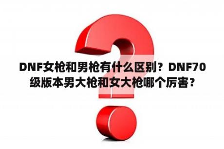 DNF女枪和男枪有什么区别？DNF70级版本男大枪和女大枪哪个厉害？