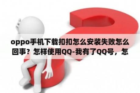 oppo手机下载扣扣怎么安装失败怎么回事？怎样使用QQ-我有了QQ号，怎样下载和安装呀？