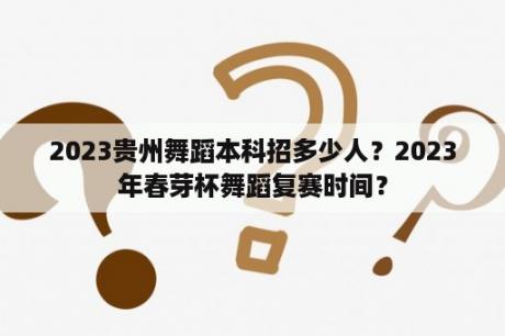 2023贵州舞蹈本科招多少人？2023年春芽杯舞蹈复赛时间？