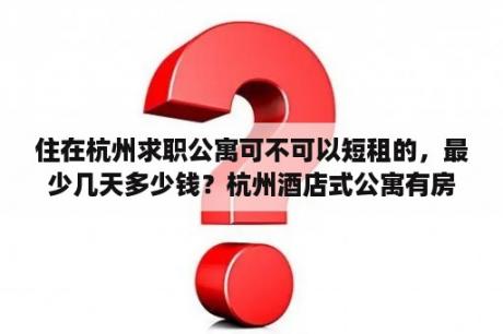 住在杭州求职公寓可不可以短租的，最少几天多少钱？杭州酒店式公寓有房产证吗？