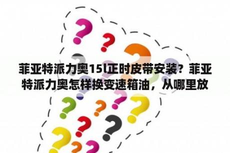 菲亚特派力奥15l正时皮带安装？菲亚特派力奥怎样换变速箱油，从哪里放油和加油？