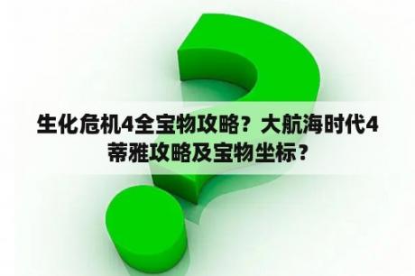 生化危机4全宝物攻略？大航海时代4蒂雅攻略及宝物坐标？