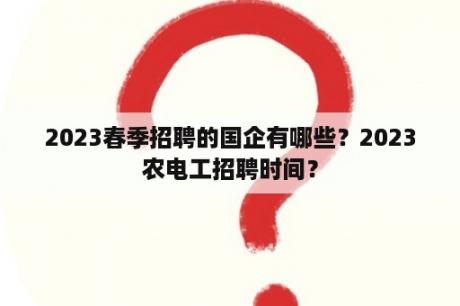 2023春季招聘的国企有哪些？2023农电工招聘时间？