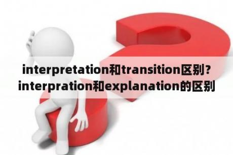 interpretation和transition区别？interpration和explanation的区别？