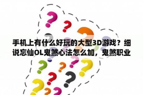 手机上有什么好玩的大型3D游戏？细说忘仙OL鬼煞心法怎么加，鬼煞职业技能详解攻略？