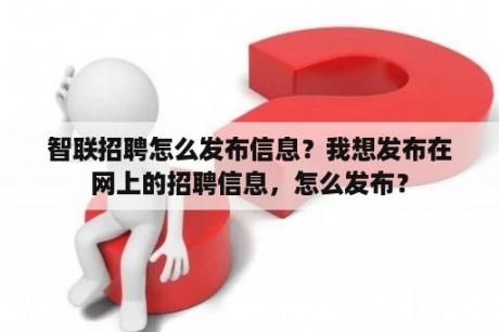 智联招聘怎么发布信息？我想发布在网上的招聘信息，怎么发布？