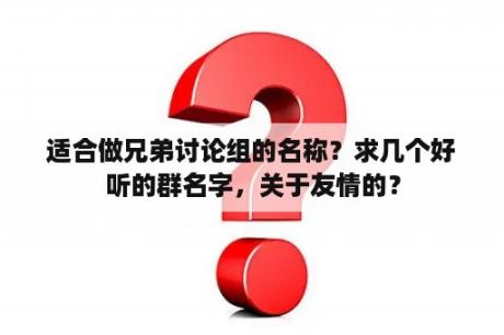 适合做兄弟讨论组的名称？求几个好听的群名字，关于友情的？