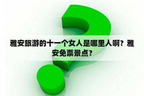 雅安旅游的十一个女人是哪里人啊？雅安免票景点？
