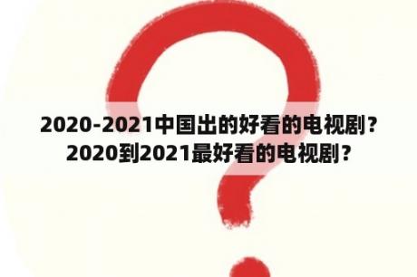 2020-2021中国出的好看的电视剧？2020到2021最好看的电视剧？