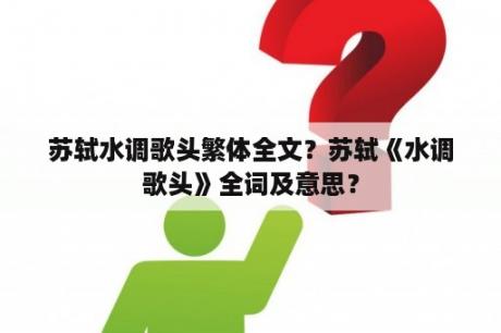 苏轼水调歌头繁体全文？苏轼《水调歌头》全词及意思？