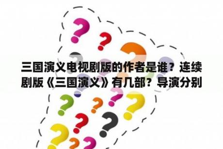 三国演义电视剧版的作者是谁？连续剧版《三国演义》有几部？导演分别是谁？