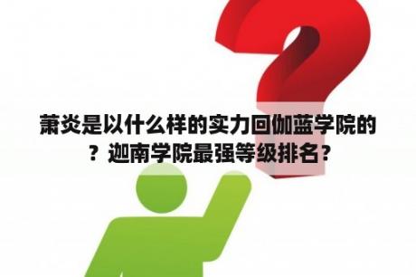 萧炎是以什么样的实力回伽蓝学院的？迦南学院最强等级排名？