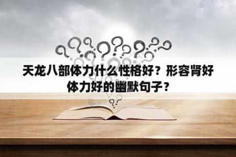 天龙八部体力什么性格好？形容肾好体力好的幽默句子？