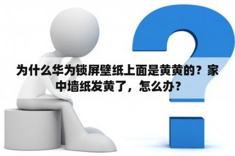 为什么华为锁屏壁纸上面是黄黄的？家中墙纸发黄了，怎么办？