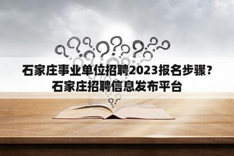 石家庄事业单位招聘2023报名步骤？石家庄招聘信息发布平台