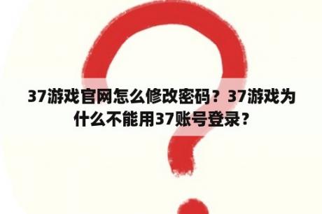 37游戏官网怎么修改密码？37游戏为什么不能用37账号登录？