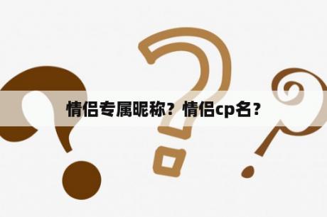 情侣专属昵称？情侣cp名？