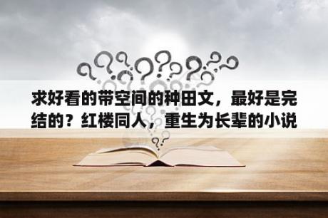 求好看的带空间的种田文，最好是完结的？红楼同人，重生为长辈的小说？