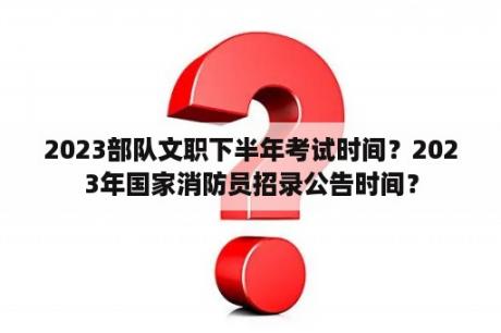 2023部队文职下半年考试时间？2023年国家消防员招录公告时间？