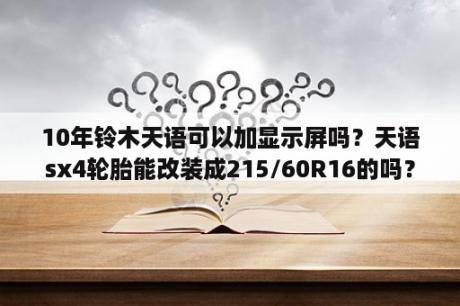 10年铃木天语可以加显示屏吗？天语sx4轮胎能改装成215/60R16的吗？