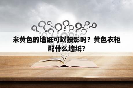 米黄色的墙纸可以投影吗？黄色衣柜配什么墙纸？